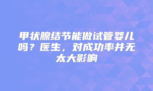 甲状腺结节能做试管婴儿吗？医生，对成功率并无太大影响