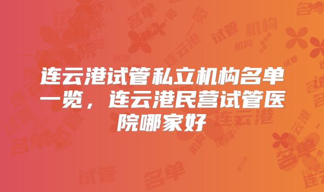 连云港试管私立机构名单一览，连云港民营试管医院哪家好