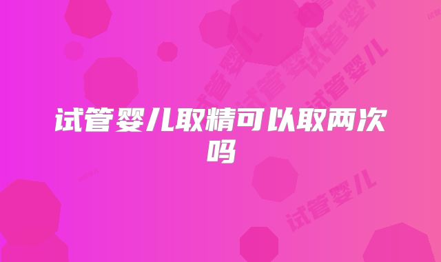 试管婴儿取精可以取两次吗