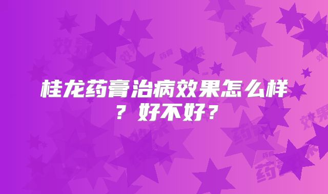 桂龙药膏治病效果怎么样？好不好？