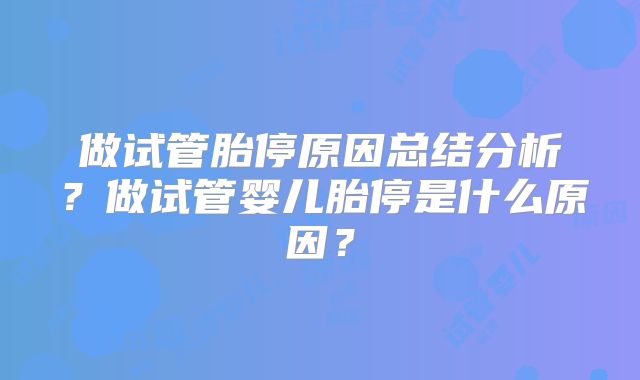 做试管胎停原因总结分析？做试管婴儿胎停是什么原因？