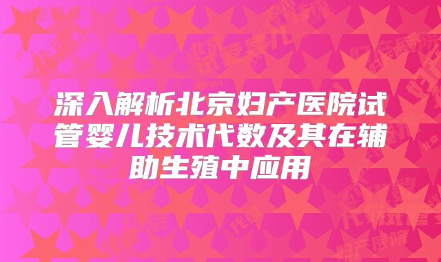 深入解析北京妇产医院试管婴儿技术代数及其在辅助生殖中应用