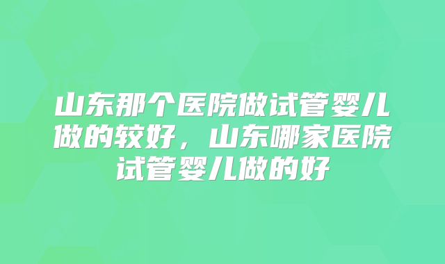 山东那个医院做试管婴儿做的较好,山东哪家医院试管婴儿做的好