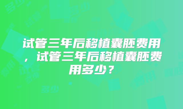 试管三年后移植囊胚费用，试管三年后移植囊胚费用多少？