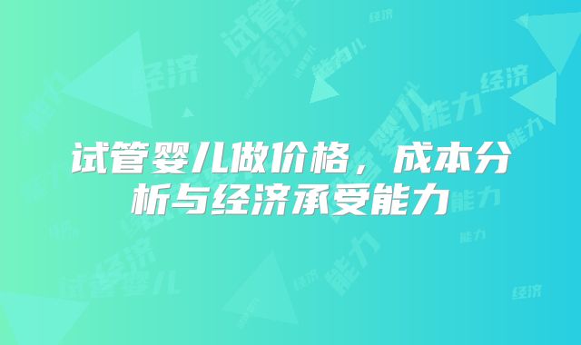 试管婴儿做价格，成本分析与经济承受能力
