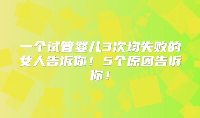 一个试管婴儿3次均失败的女人告诉你!5个原因告诉你!