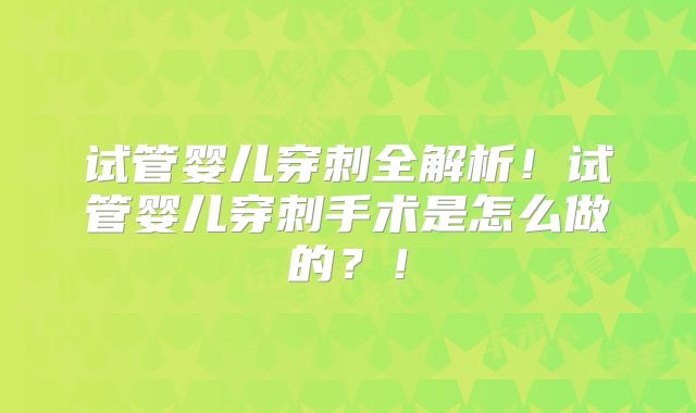 试管婴儿穿刺全解析！试管婴儿穿刺手术是怎么做的？！