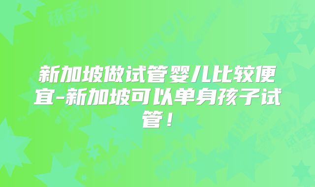 新加坡做试管婴儿比较便宜-新加坡可以单身孩子试管！