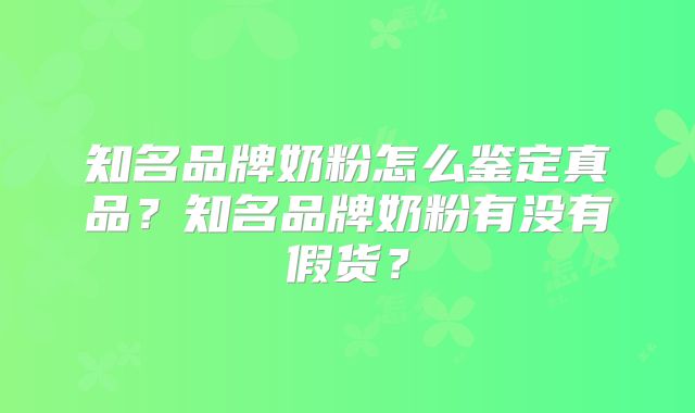 知名品牌奶粉怎么鉴定真品？知名品牌奶粉有没有假货？