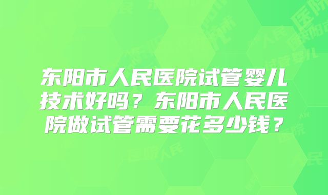 东阳市人民医院试管婴儿技术好吗?东阳市人民医院做试管需要花多少钱?