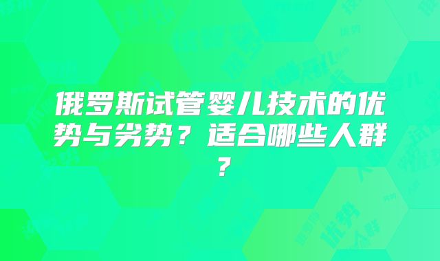 俄罗斯试管婴儿技术的优势与劣势？适合哪些人群？