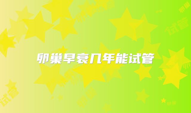 卵巢早衰几年能试管