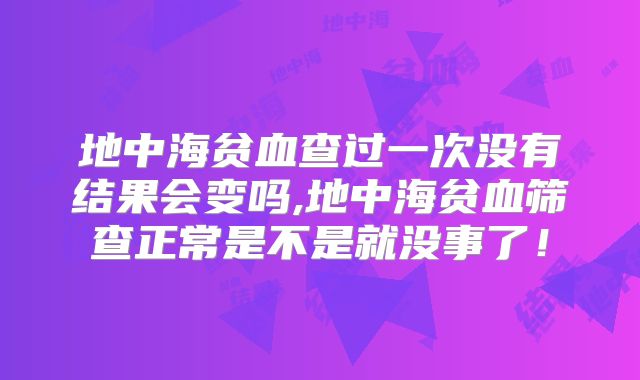 地中海贫血查过一次没有结果会变吗,地中海贫血筛查正常是不是就没事了！