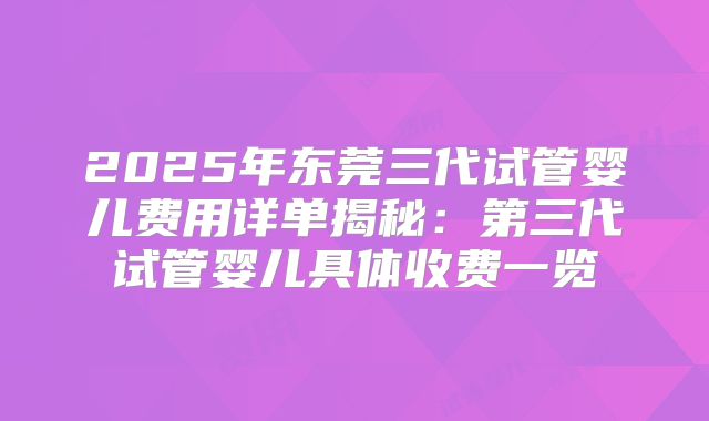 2025年东莞三代试管婴儿费用详单揭秘：第三代试管婴儿具体收费一览