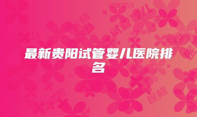 最新贵阳试管婴儿医院排名