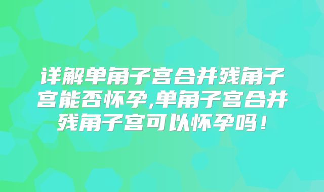 详解单角子宫合并残角子宫能否怀孕,单角子宫合并残角子宫可以怀孕吗！