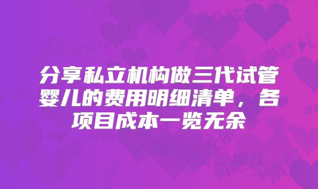 分享私立机构做三代试管婴儿的费用明细清单，各项目成本一览无余