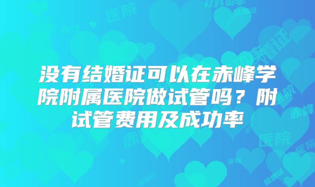 没有结婚证可以在赤峰学院附属医院做试管吗？附试管费用及成功率