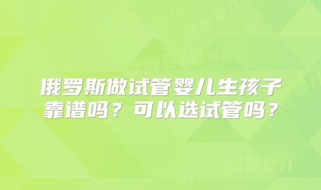 俄罗斯做试管婴儿生孩子靠谱吗?可以选试管吗?