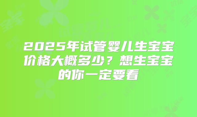 2025年试管婴儿生宝宝价格大概多少？想生宝宝的你一定要看