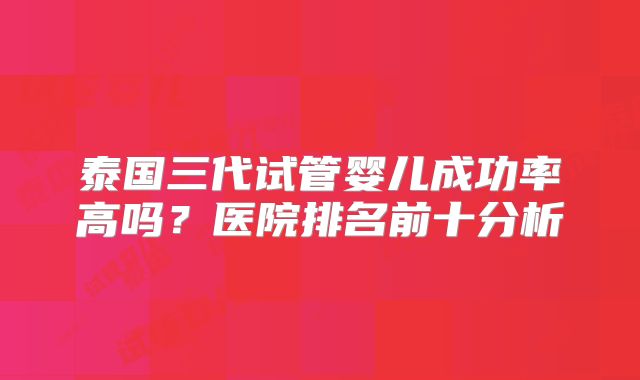 泰国三代试管婴儿成功率高吗？医院排名前十分析