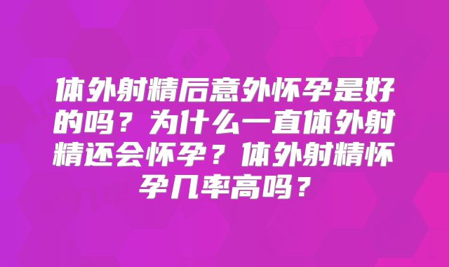 体外射精后意外怀孕是好的吗?为什么一直体外射精还会怀孕?体外射精怀孕几率高吗?