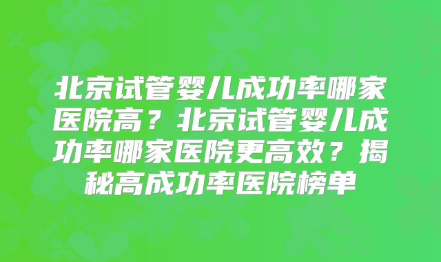 北京试管婴儿成功率哪家医院高?北京试管婴儿成功率哪家医院更高效?揭秘高成功率医院榜单