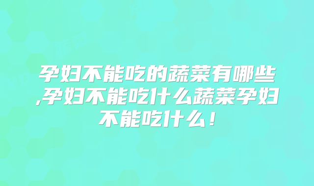 孕妇不能吃的蔬菜有哪些,孕妇不能吃什么蔬菜孕妇不能吃什么！