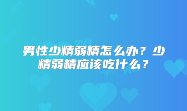 男性少精弱精怎么办？少精弱精应该吃什么？