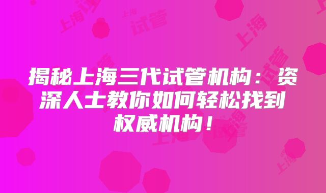 揭秘上海三代试管机构：资深人士教你如何轻松找到权威机构！