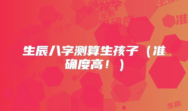 生辰八字测算生孩子（准确度高！）