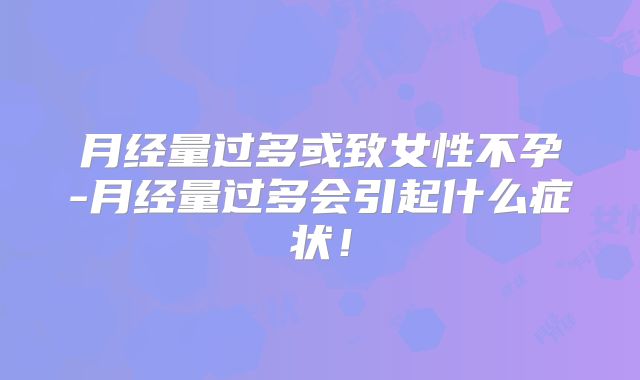 月经量过多或致女性不孕-月经量过多会引起什么症状！