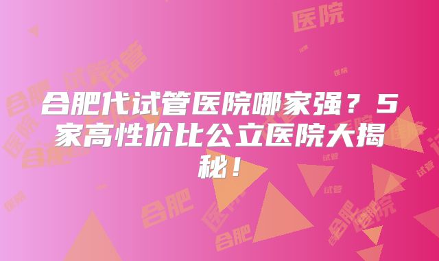 合肥代试管医院哪家强？5家高性价比公立医院大揭秘！
