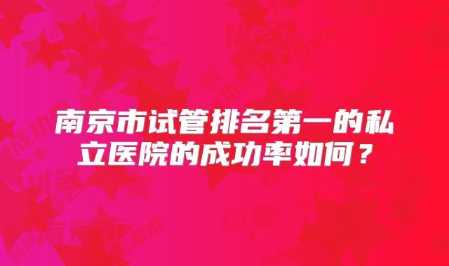 南京市试管排名第一的私立医院的成功率如何?