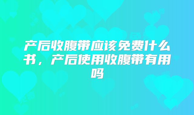 产后收腹带应该免费什么书,产后使用收腹带有用吗