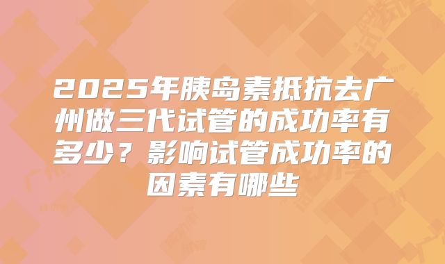 2025年胰岛素抵抗去广州做三代试管的成功率有多少？影响试管成功率的因素有哪些