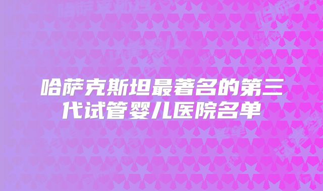 哈萨克斯坦最著名的第三代试管婴儿医院名单