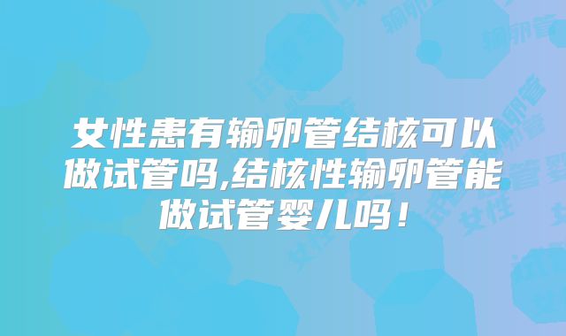 女性患有输卵管结核可以做试管吗,结核性输卵管能做试管婴儿吗！