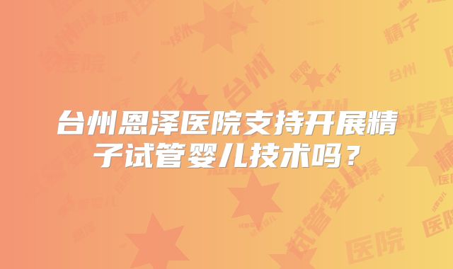 台州恩泽医院支持开展精子试管婴儿技术吗？