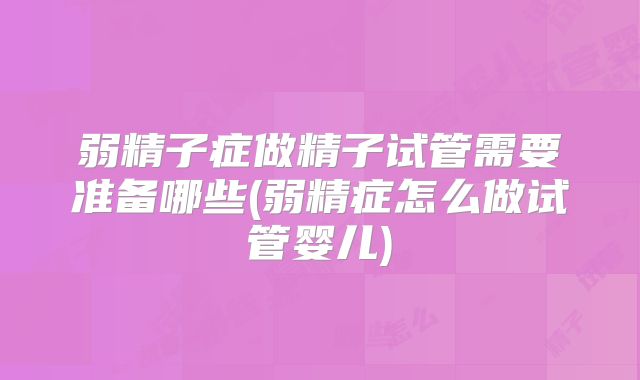 弱精子症做精子试管需要准备哪些(弱精症怎么做试管婴儿)