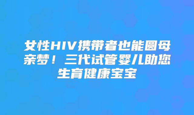 女性HIV携带者也能圆母亲梦!三代试管婴儿助您生育健康宝宝