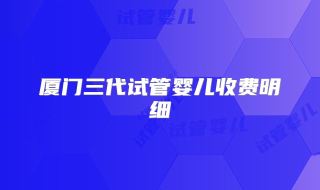 厦门三代试管婴儿收费明细