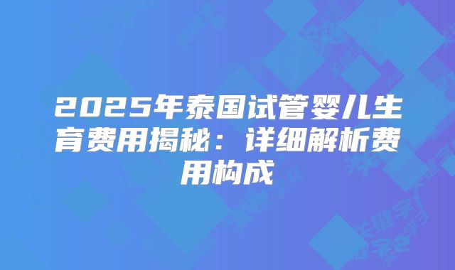 2025年泰国试管婴儿生育费用揭秘：详细解析费用构成