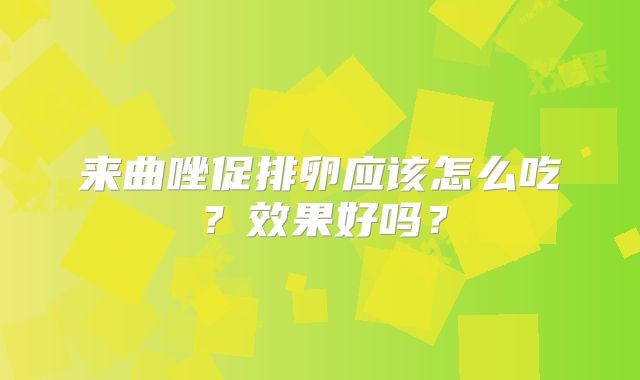 来曲唑促排卵应该怎么吃？效果好吗？