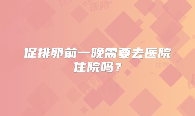促排卵前一晚需要去医院住院吗？