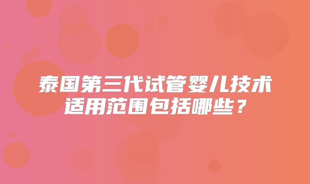 泰国第三代试管婴儿技术适用范围包括哪些？