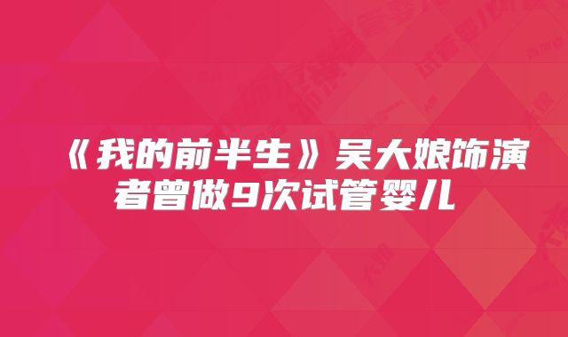 《我的前半生》吴大娘饰演者曾做9次试管婴儿