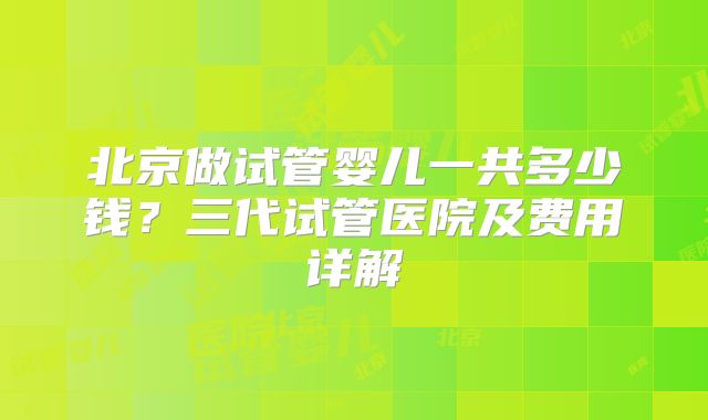 北京做试管婴儿一共多少钱？三代试管医院及费用详解