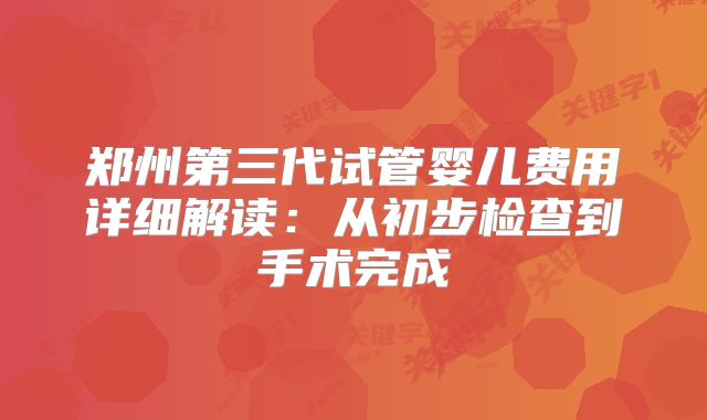 郑州第三代试管婴儿费用详细解读:从初步检查到手术完成