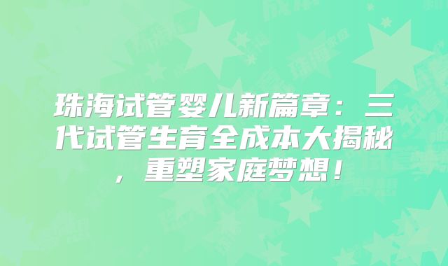 珠海试管婴儿新篇章：三代试管生育全成本大揭秘，重塑家庭梦想！